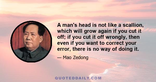 A man's head is not like a scallion, which will grow again if you cut it off; if you cut it off wrongly, then even if you want to correct your error, there is no way of doing it.