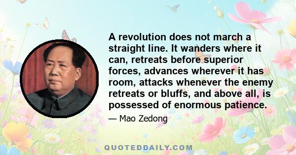 A revolution does not march a straight line. It wanders where it can, retreats before superior forces, advances wherever it has room, attacks whenever the enemy retreats or bluffs, and above all, is possessed of