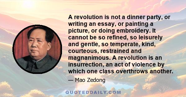 A revolution is not a dinner party, or writing an essay, or painting a picture, or doing embroidery. It cannot be so refined, so leisurely and gentle, so temperate, kind, courteous, restrained and magnanimous. A