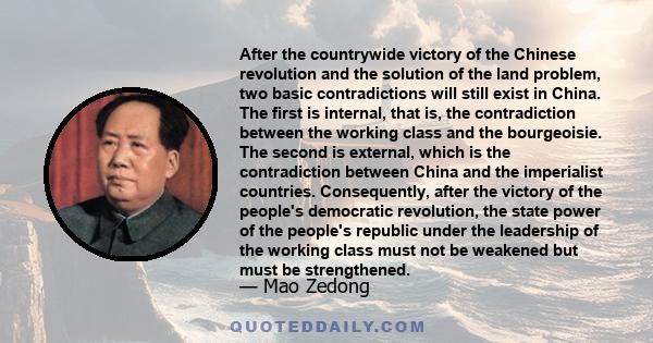 After the countrywide victory of the Chinese revolution and the solution of the land problem, two basic contradictions will still exist in China. The first is internal, that is, the contradiction between the working