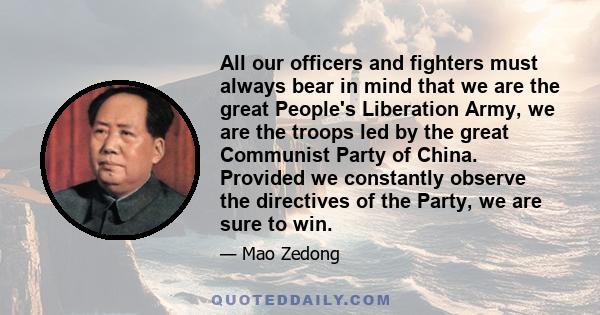 All our officers and fighters must always bear in mind that we are the great People's Liberation Army, we are the troops led by the great Communist Party of China. Provided we constantly observe the directives of the