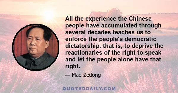 All the experience the Chinese people have accumulated through several decades teaches us to enforce the people's democratic dictatorship, that is, to deprive the reactionaries of the right to speak and let the people