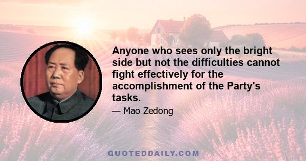 Anyone who sees only the bright side but not the difficulties cannot fight effectively for the accomplishment of the Party's tasks.