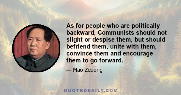 As for people who are politically backward, Communists should not slight or despise them, but should befriend them, unite with them, convince them and encourage them to go forward.