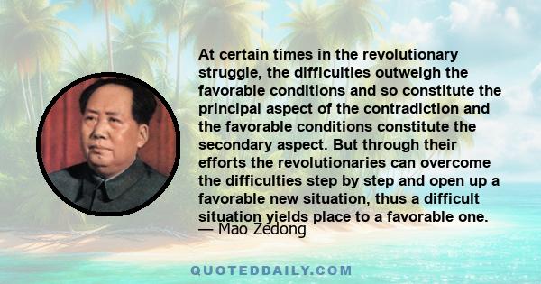 At certain times in the revolutionary struggle, the difficulties outweigh the favorable conditions and so constitute the principal aspect of the contradiction and the favorable conditions constitute the secondary