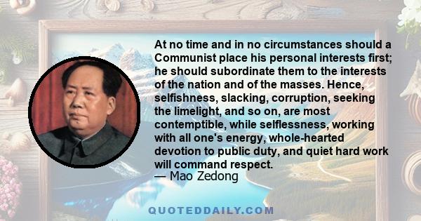 At no time and in no circumstances should a Communist place his personal interests first; he should subordinate them to the interests of the nation and of the masses. Hence, selfishness, slacking, corruption, seeking