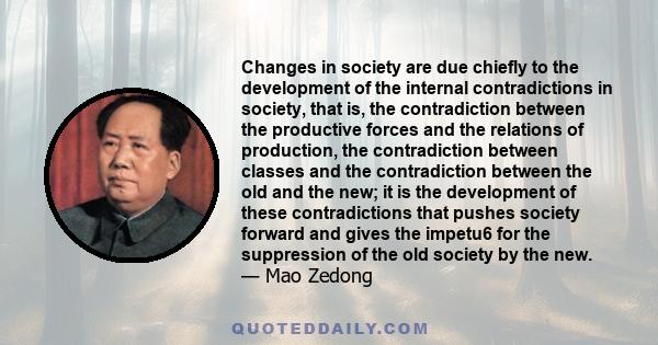 Changes in society are due chiefly to the development of the internal contradictions in society, that is, the contradiction between the productive forces and the relations of production, the contradiction between