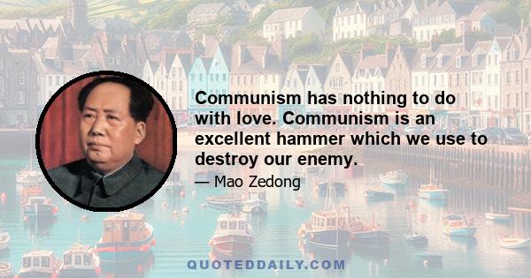 Communism has nothing to do with love. Communism is an excellent hammer which we use to destroy our enemy.