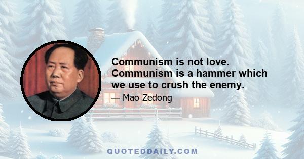 Communism is not love. Communism is a hammer which we use to crush the enemy.