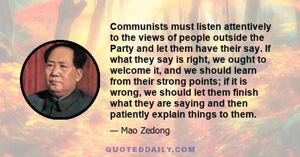 Communists must listen attentively to the views of people outside the Party and let them have their say. If what they say is right, we ought to welcome it, and we should learn from their strong points; if it is wrong,