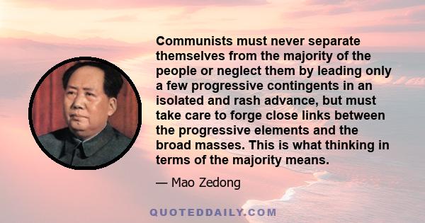 Communists must never separate themselves from the majority of the people or neglect them by leading only a few progressive contingents in an isolated and rash advance, but must take care to forge close links between