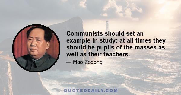 Communists should set an example in study; at all times they should be pupils of the masses as well as their teachers.