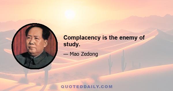 Complacency is the enemy of study.