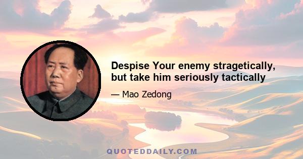 Despise Your enemy stragetically, but take him seriously tactically