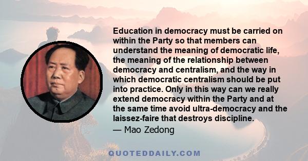 Education in democracy must be carried on within the Party so that members can understand the meaning of democratic life, the meaning of the relationship between democracy and centralism, and the way in which democratic 