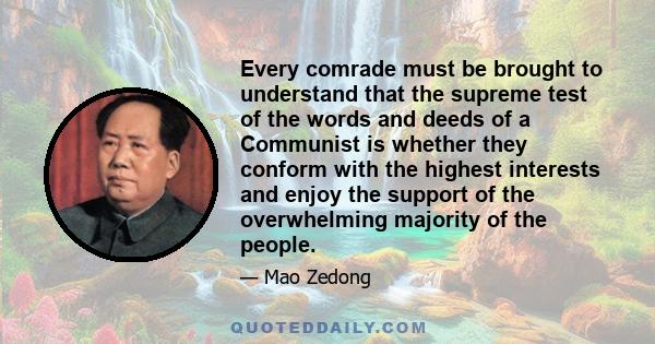 Every comrade must be brought to understand that the supreme test of the words and deeds of a Communist is whether they conform with the highest interests and enjoy the support of the overwhelming majority of the people.