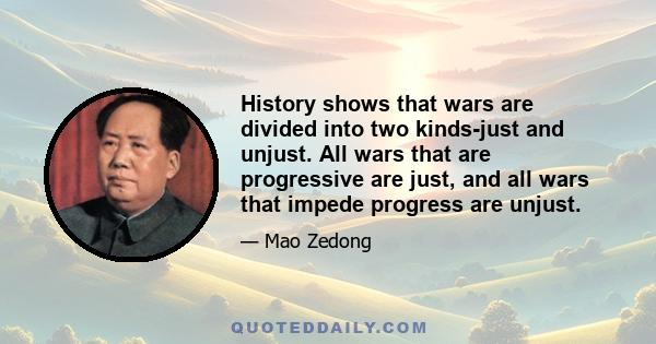 History shows that wars are divided into two kinds-just and unjust. All wars that are progressive are just, and all wars that impede progress are unjust.