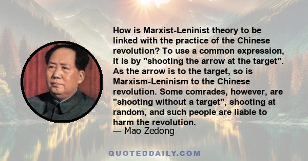 How is Marxist-Leninist theory to be linked with the practice of the Chinese revolution? To use a common expression, it is by shooting the arrow at the target. As the arrow is to the target, so is Marxism-Leninism to