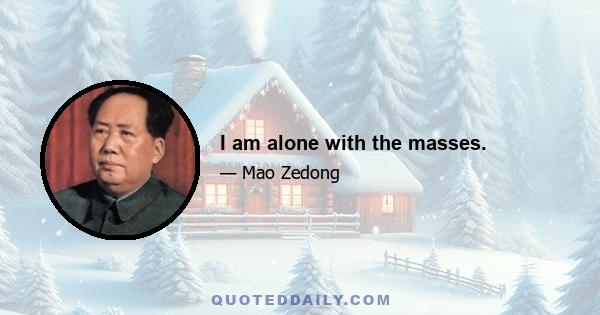 I am alone with the masses.