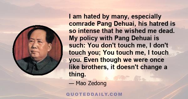 I am hated by many, especially comrade Pang Dehuai, his hatred is so intense that he wished me dead. My policy with Pang Dehuai is such: You don't touch me, I don't touch you; You touch me, I touch you. Even though we