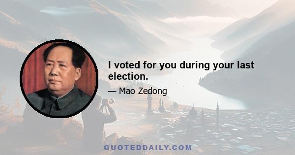 I voted for you during your last election.