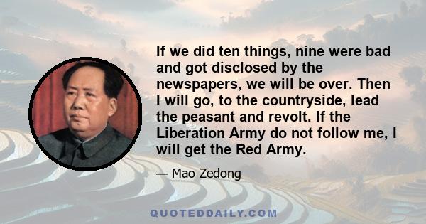 If we did ten things, nine were bad and got disclosed by the newspapers, we will be over. Then I will go, to the countryside, lead the peasant and revolt. If the Liberation Army do not follow me, I will get the Red Army.