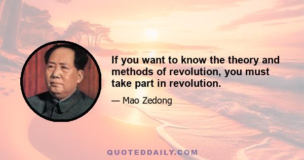 If you want to know the theory and methods of revolution, you must take part in revolution.