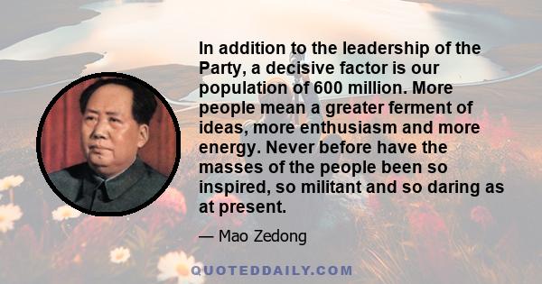 In addition to the leadership of the Party, a decisive factor is our population of 600 million. More people mean a greater ferment of ideas, more enthusiasm and more energy. Never before have the masses of the people