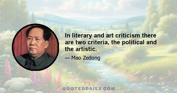 In literary and art criticism there are two criteria, the political and the artistic.