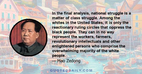 In the final analysis, national struggle is a matter of class struggle. Among the whites in the United States, it is only the reactionary ruling circles that oppress the black people. They can in no way represent the