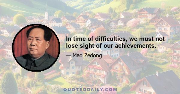 In time of difficulties, we must not lose sight of our achievements.