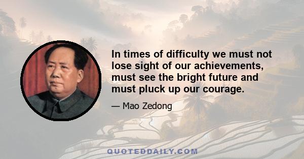 In times of difficulty we must not lose sight of our achievements, must see the bright future and must pluck up our courage.