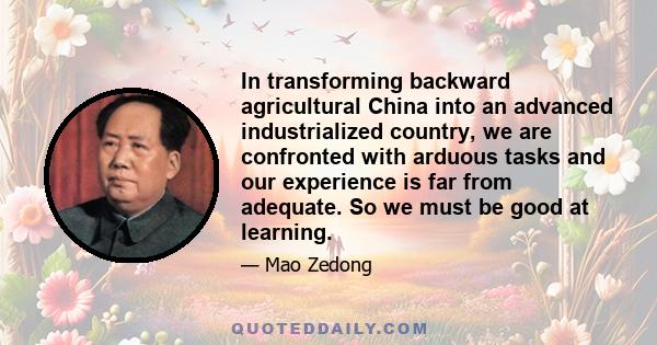 In transforming backward agricultural China into an advanced industrialized country, we are confronted with arduous tasks and our experience is far from adequate. So we must be good at learning.