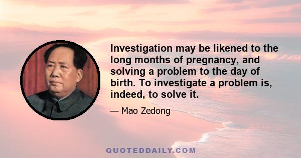 Investigation may be likened to the long months of pregnancy, and solving a problem to the day of birth. To investigate a problem is, indeed, to solve it.