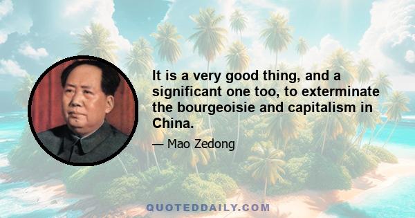 It is a very good thing, and a significant one too, to exterminate the bourgeoisie and capitalism in China.