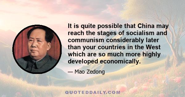 It is quite possible that China may reach the stages of socialism and communism considerably later than your countries in the West which are so much more highly developed economically.