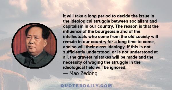 It will take a long period to decide the issue in the ideological struggle between socialism and capitalism in our country. The reason is that the influence of the bourgeoisie and of the intellectuals who come from the