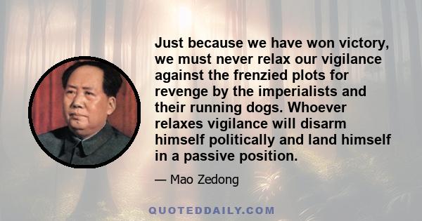 Just because we have won victory, we must never relax our vigilance against the frenzied plots for revenge by the imperialists and their running dogs. Whoever relaxes vigilance will disarm himself politically and land