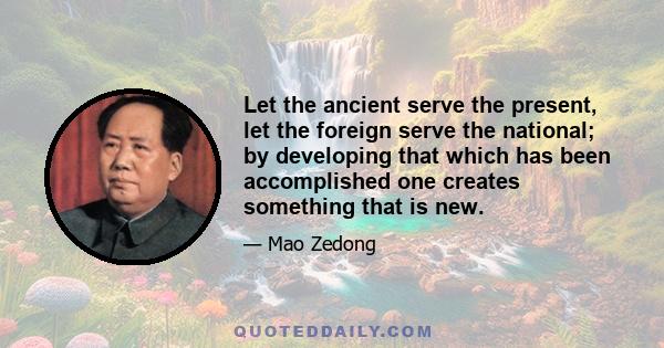 Let the ancient serve the present, let the foreign serve the national; by developing that which has been accomplished one creates something that is new.