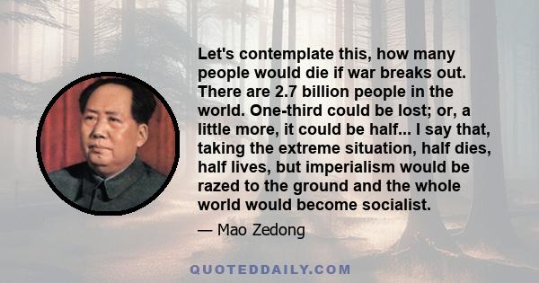 Let's contemplate this, how many people would die if war breaks out. There are 2.7 billion people in the world. One-third could be lost; or, a little more, it could be half... I say that, taking the extreme situation,