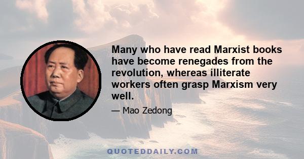 Many who have read Marxist books have become renegades from the revolution, whereas illiterate workers often grasp Marxism very well.