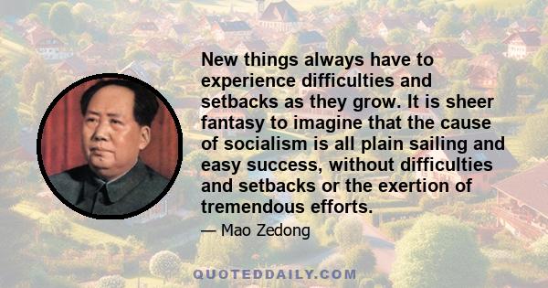 New things always have to experience difficulties and setbacks as they grow. It is sheer fantasy to imagine that the cause of socialism is all plain sailing and easy success, without difficulties and setbacks or the