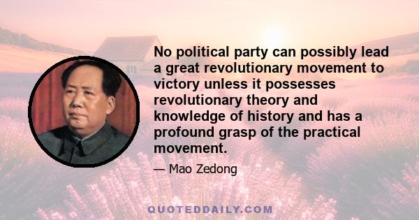 No political party can possibly lead a great revolutionary movement to victory unless it possesses revolutionary theory and knowledge of history and has a profound grasp of the practical movement.