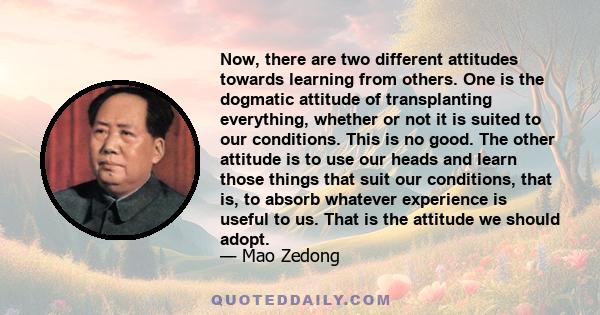 Now, there are two different attitudes towards learning from others. One is the dogmatic attitude of transplanting everything, whether or not it is suited to our conditions. This is no good. The other attitude is to use 