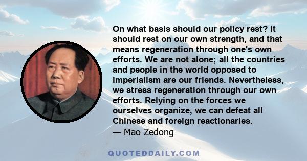 On what basis should our policy rest? It should rest on our own strength, and that means regeneration through one's own efforts. We are not alone; all the countries and people in the world opposed to imperialism are our 