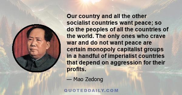 Our country and all the other socialist countries want peace; so do the peoples of all the countries of the world. The only ones who crave war and do not want peace are certain monopoly capitalist groups in a handful of 