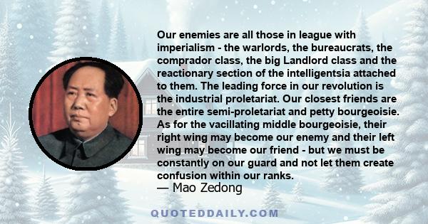 Our enemies are all those in league with imperialism - the warlords, the bureaucrats, the comprador class, the big Landlord class and the reactionary section of the intelligentsia attached to them. The leading force in