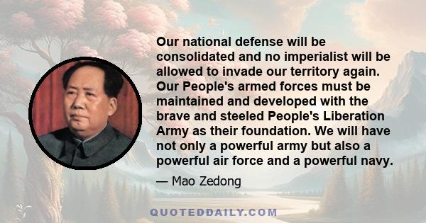 Our national defense will be consolidated and no imperialist will be allowed to invade our territory again. Our People's armed forces must be maintained and developed with the brave and steeled People's Liberation Army