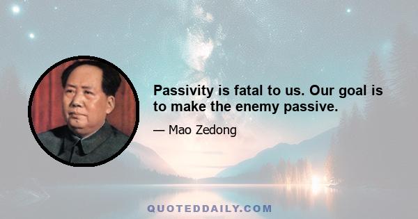 Passivity is fatal to us. Our goal is to make the enemy passive.