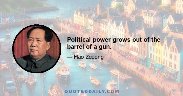 Political power grows out of the barrel of a gun.